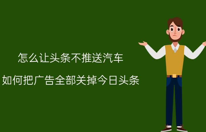 怎么让头条不推送汽车 如何把广告全部关掉今日头条？